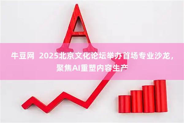 牛豆网  2025北京文化论坛举办首场专业沙龙，聚焦AI重塑内容生产