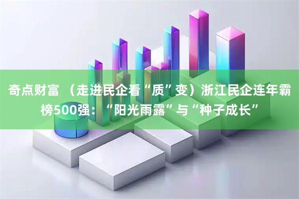 奇点财富 （走进民企看“质”变）浙江民企连年霸榜500强：“阳光雨露”与“种子成长”