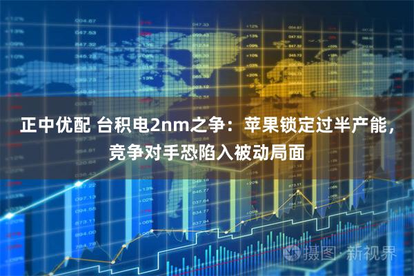 正中优配 台积电2nm之争：苹果锁定过半产能，竞争对手恐陷入被动局面