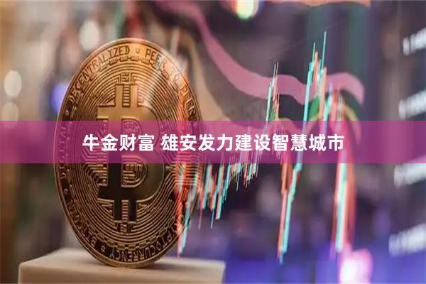 牛金财富 雄安发力建设智慧城市