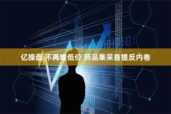 亿操盘 不再唯低价&#32;药品集采首提反内卷