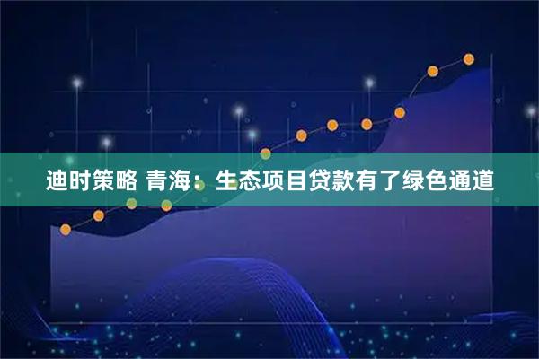 迪时策略 青海：生态项目贷款有了绿色通道