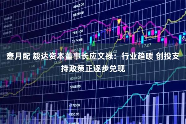 鑫月配 毅达资本董事长应文禄：行业趋暖 创投支持政策正逐步兑现