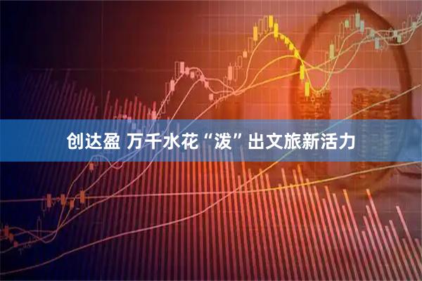 创达盈 万千水花“泼”出文旅新活力