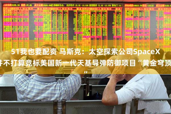 51我也要配资 马斯克：太空探索公司SpaceX并不打算竞标美国新一代天基导弹防御项目“黄金穹顶”