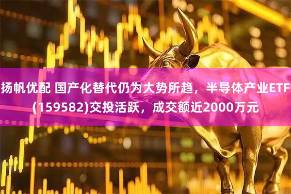 扬帆优配 国产化替代仍为大势所趋，半导体产业ETF(159582)交投活跃，成交额近2000万元