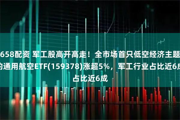 658配资 军工股高开高走！全市场首只低空经济主题的通用航空ETF(159378)涨超5%，军工行业占比近6成