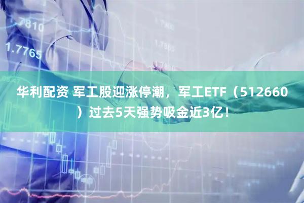 华利配资 军工股迎涨停潮，军工ETF（512660）过去5天强势吸金近3亿！