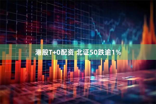 港股T+0配资 北证50跌逾1%