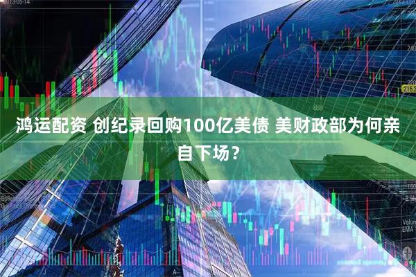 鸿运配资 创纪录回购100亿美债 美财政部为何亲自下场？