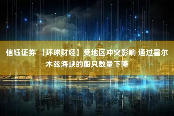 信钰证券 【环球财经】受地区冲突影响 通过霍尔木兹海峡的船只数量下降