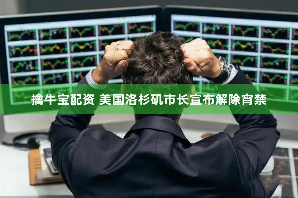 擒牛宝配资 美国洛杉矶市长宣布解除宵禁