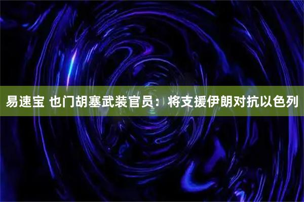 易速宝 也门胡塞武装官员：将支援伊朗对抗以色列