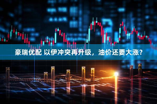 豪瑞优配 以伊冲突再升级，油价还要大涨？