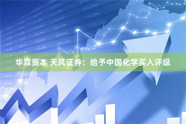 华霖资本 天风证券：给予中国化学买入评级