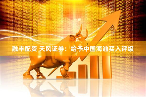 融丰配资 天风证券：给予中国海油买入评级