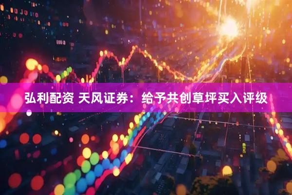 弘利配资 天风证券：给予共创草坪买入评级