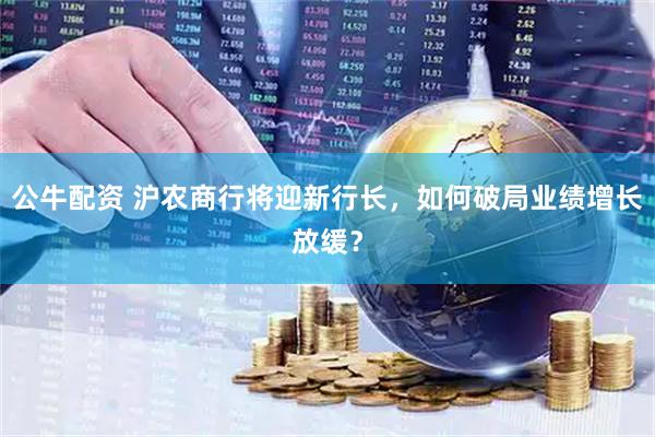 公牛配资 沪农商行将迎新行长，如何破局业绩增长放缓？