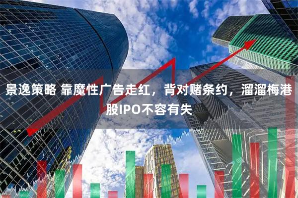 景逸策略 靠魔性广告走红，背对赌条约，溜溜梅港股IPO不容有失