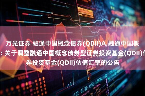 万光证券 融通中国概念债券(QDII)A,融通中国概念债券(QDII)C: 关于调整融通中国概念债券型证券投资基金(QDII)估值汇率的公告