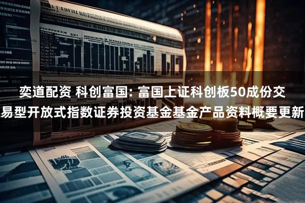奕道配资 科创富国: 富国上证科创板50成份交易型开放式指数证券投资基金基金产品资料概要更新