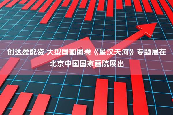 创达盈配资 大型国画图卷《星汉天河》专题展在北京中国国家画院展出