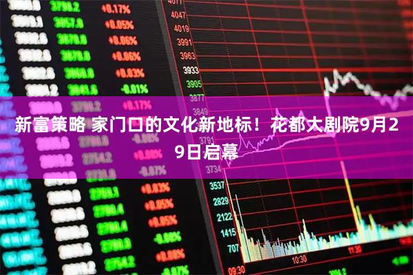 新富策略 家门口的文化新地标！花都大剧院9月29日启幕