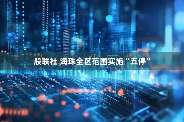 股联社 海珠全区范围实施“五停”