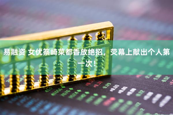 易融资 女优筿崎菜都香放绝招，荧幕上献出个人第一次！