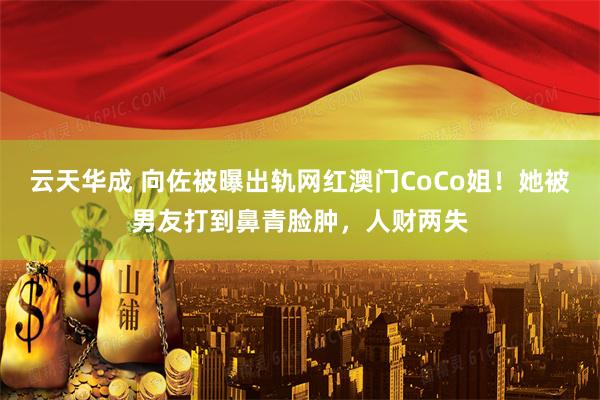 云天华成 向佐被曝出轨网红澳门CoCo姐！她被男友打到鼻青脸肿，人财两失