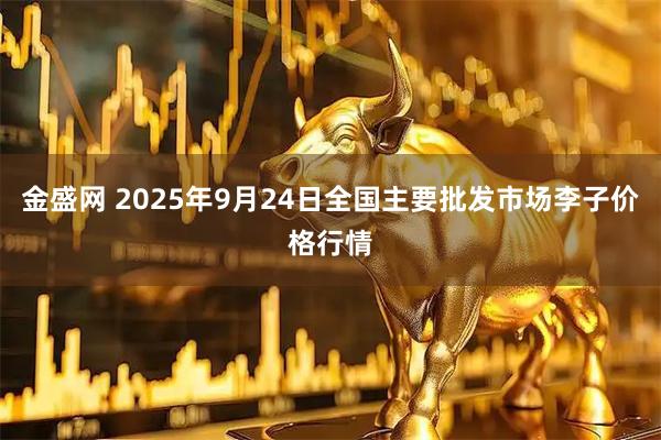 金盛网 2025年9月24日全国主要批发市场李子价格行情