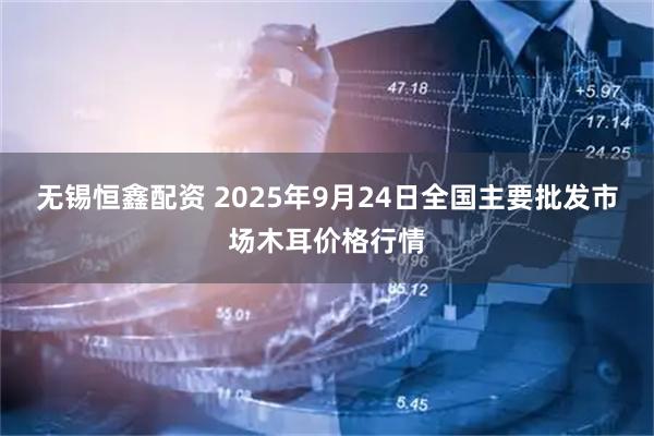 无锡恒鑫配资 2025年9月24日全国主要批发市场木耳价格行情