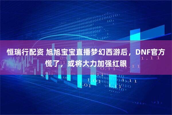 恒瑞行配资 旭旭宝宝直播梦幻西游后，DNF官方慌了，或将大力加强红眼