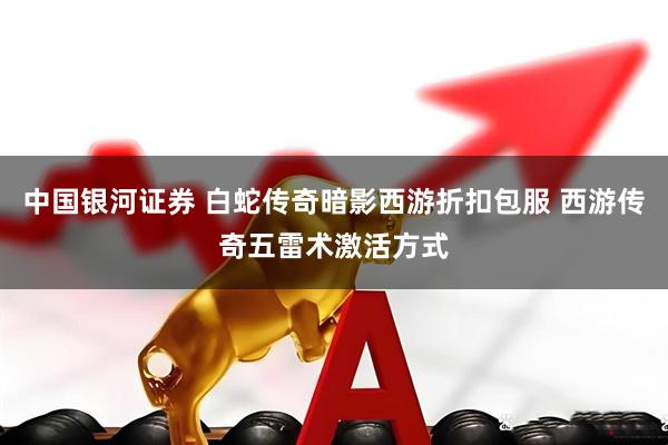 中国银河证券 白蛇传奇暗影西游折扣包服 西游传奇五雷术激活方式
