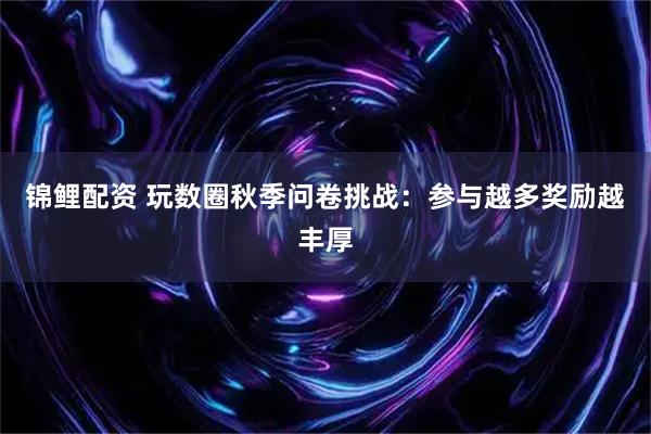 锦鲤配资 玩数圈秋季问卷挑战：参与越多奖励越丰厚