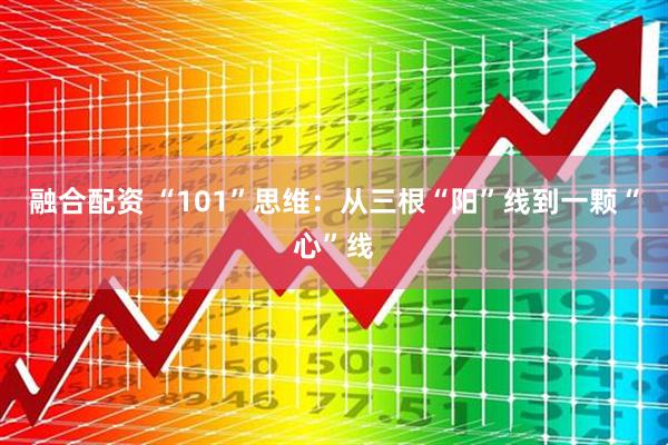 融合配资 “101”思维：从三根“阳”线到一颗“心”线