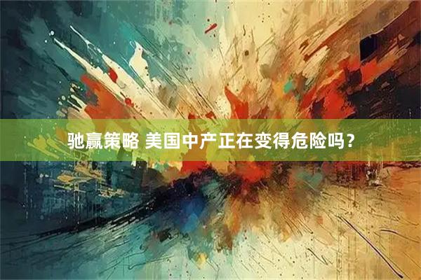 驰赢策略 美国中产正在变得危险吗？