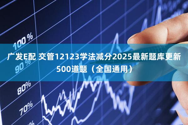 广发E配 交管12123学法减分2025最新题库更新500道题（全国通用）