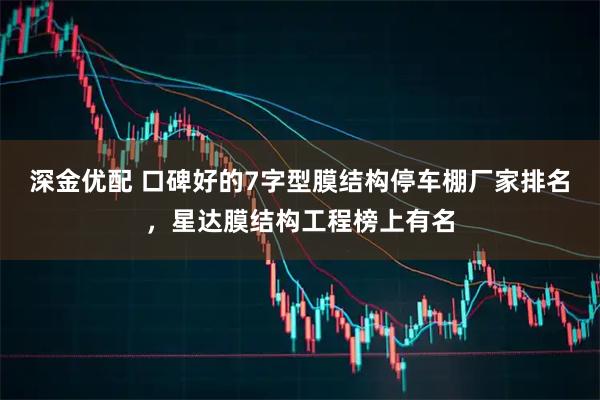 深金优配 口碑好的7字型膜结构停车棚厂家排名，星达膜结构工程榜上有名