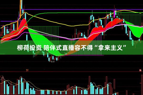 柳荷投资 陪伴式直播容不得“拿来主义”