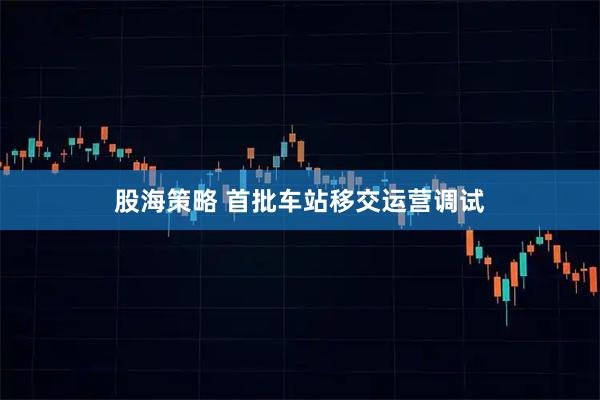 股海策略 首批车站移交运营调试